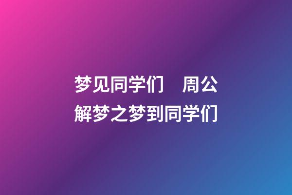 梦见同学们　周公解梦之梦到同学们